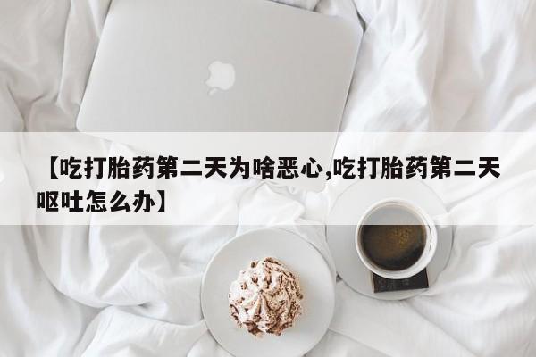 正品打胎药在线购买微信【吃打胎药第二天为啥恶心,吃打胎药第二天呕吐怎么办】
