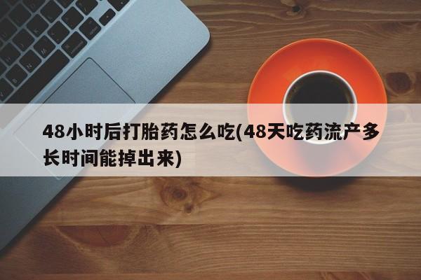 正品打胎药在线购买微信48小时后打胎药怎么吃(48天吃药流产多长时间能掉出来)
