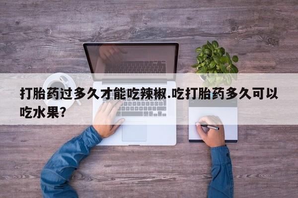 正品打胎药在线购买微信打胎药过多久才能吃辣椒.吃打胎药多久可以吃水果？