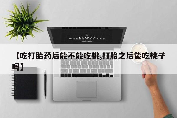 正品打胎药在线购买微信【吃打胎药后能不能吃桃,打胎之后能吃桃子吗】