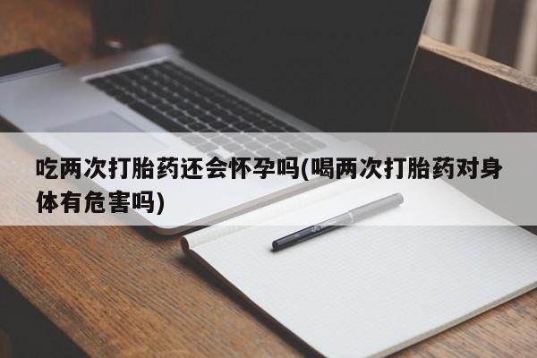 正品打胎药在线购买微信吃两次打胎药还会怀孕吗(喝两次打胎药对身体有危害吗)