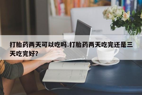正品打胎药在线购买微信打胎药两天可以吃吗.打胎药两天吃完还是三天吃完好？