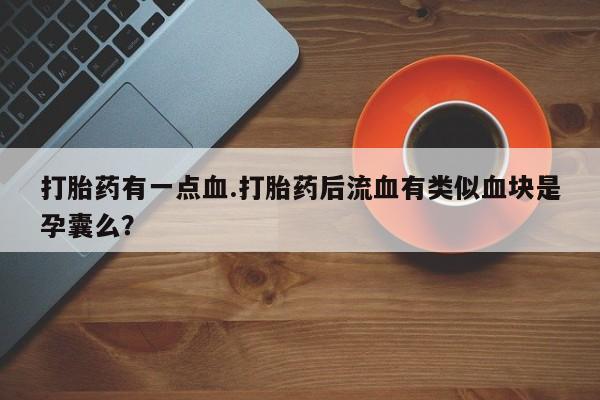 正品打胎药在线购买微信打胎药有一点血.打胎药后流血有类似血块是孕囊么？