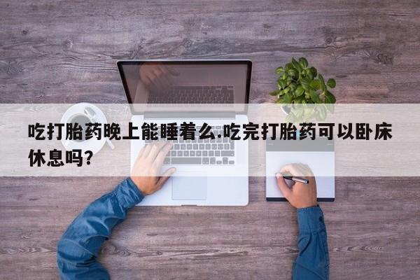正品打胎药在线购买微信吃打胎药晚上能睡着么.吃完打胎药可以卧床休息吗？