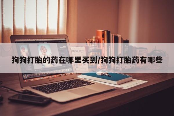 正品打胎药在线购买微信狗狗打胎的药在哪里买到/狗狗打胎药有哪些