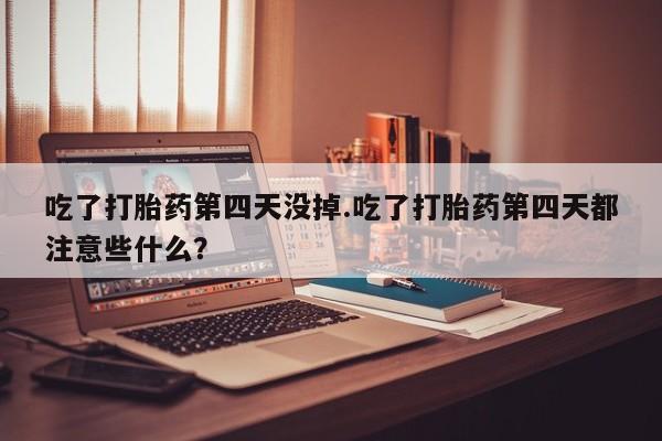 正品打胎药在线购买微信吃了打胎药第四天没掉.吃了打胎药第四天都注意些什么？