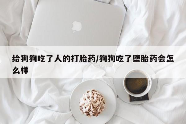 正品打胎药在线购买微信给狗狗吃了人的打胎药/狗狗吃了堕胎药会怎么样