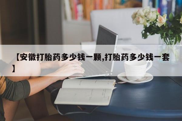 正品打胎药在线购买微信【安徽打胎药多少钱一颗,打胎药多少钱一套】