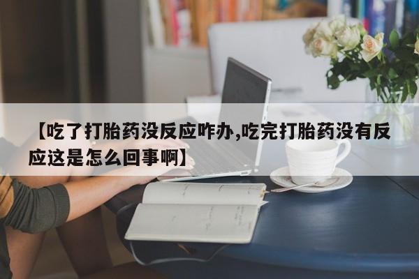 正品打胎药在线购买微信【吃了打胎药没反应咋办,吃完打胎药没有反应这是怎么回事啊】
