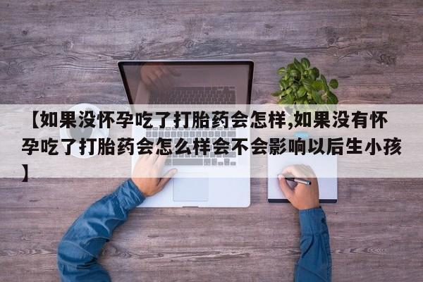 正品打胎药在线购买微信【如果没怀孕吃了打胎药会怎样,如果没有怀孕吃了打胎药会怎么样会不会影响以后生小孩】