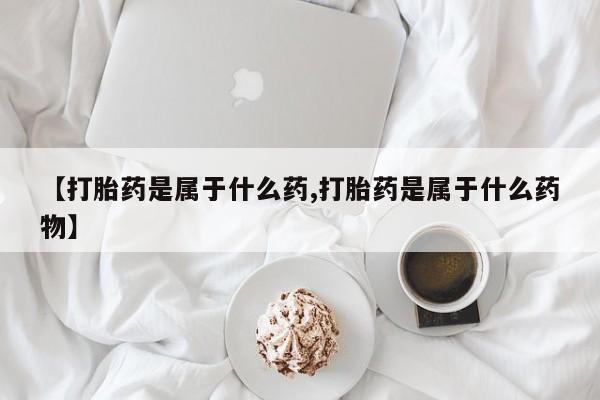 正品打胎药在线购买微信【打胎药是属于什么药,打胎药是属于什么药物】