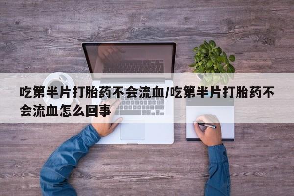 正品打胎药在线购买微信吃第半片打胎药不会流血/吃第半片打胎药不会流血怎么回事