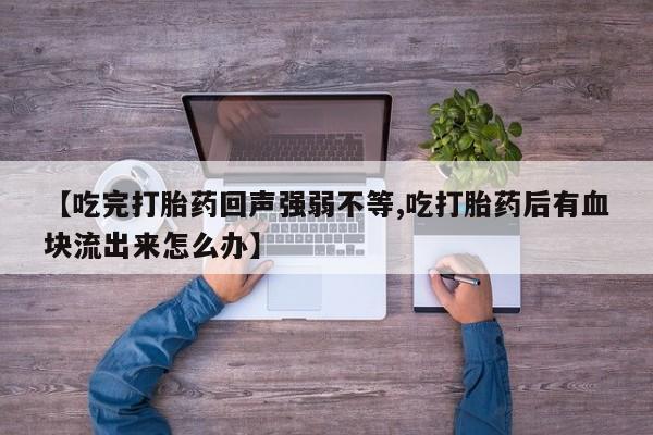 正品打胎药在线购买微信【吃完打胎药回声强弱不等,吃打胎药后有血块流出来怎么办】