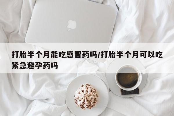 正品打胎药在线购买微信打胎半个月能吃感冒药吗/打胎半个月可以吃紧急避孕药吗