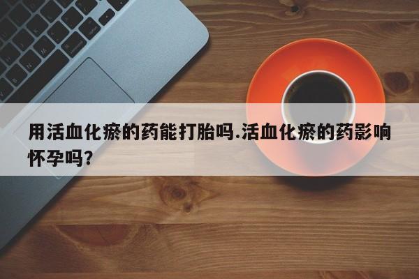 正品打胎药在线购买微信用活血化瘀的药能打胎吗.活血化瘀的药影响怀孕吗？
