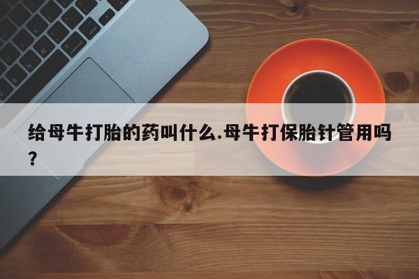 正品打胎药在线购买微信给母牛打胎的药叫什么.母牛打保胎针管用吗？