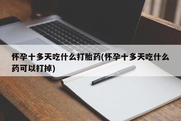正品打胎药在线购买微信怀孕十多天吃什么打胎药(怀孕十多天吃什么药可以打掉)