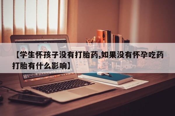 正品打胎药在线购买微信【学生怀孩子没有打胎药,如果没有怀孕吃药打胎有什么影响】