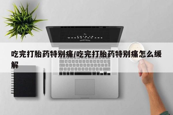 正品打胎药在线购买微信吃完打胎药特别痛/吃完打胎药特别痛怎么缓解