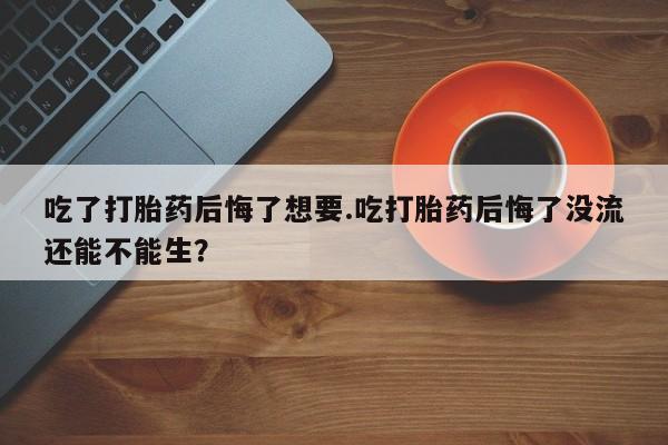 正品打胎药在线购买微信吃了打胎药后悔了想要.吃打胎药后悔了没流还能不能生？