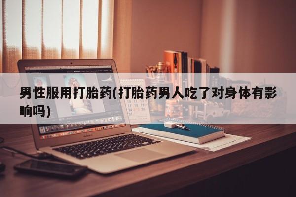 正品打胎药在线购买微信男性服用打胎药(打胎药男人吃了对身体有影响吗)