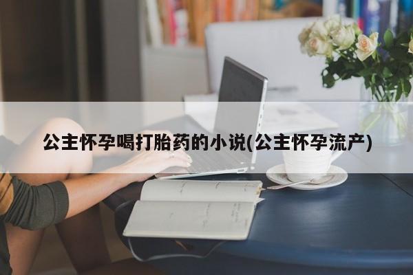 正品打胎药在线购买微信公主怀孕喝打胎药的小说(公主怀孕流产)