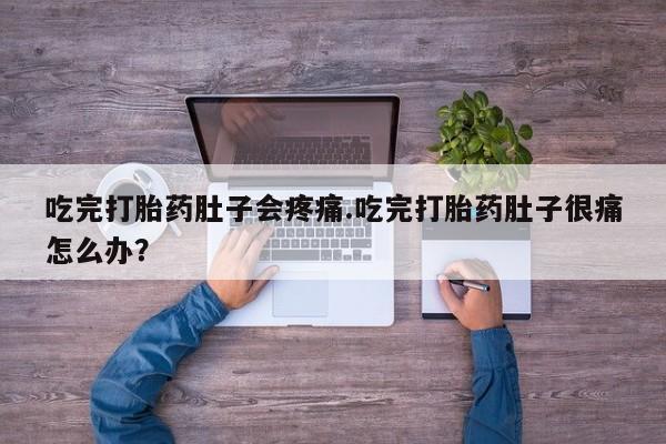 正品打胎药在线购买微信吃完打胎药肚子会疼痛.吃完打胎药肚子很痛怎么办？