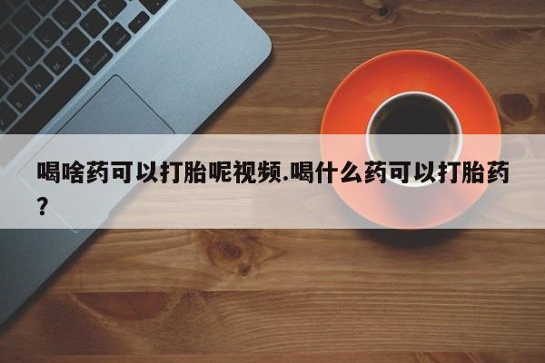 正品打胎药在线购买微信喝啥药可以打胎呢视频.喝什么药可以打胎药？