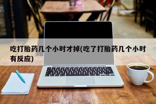 正品打胎药在线购买微信吃打胎药几个小时才掉(吃了打胎药几个小时有反应)