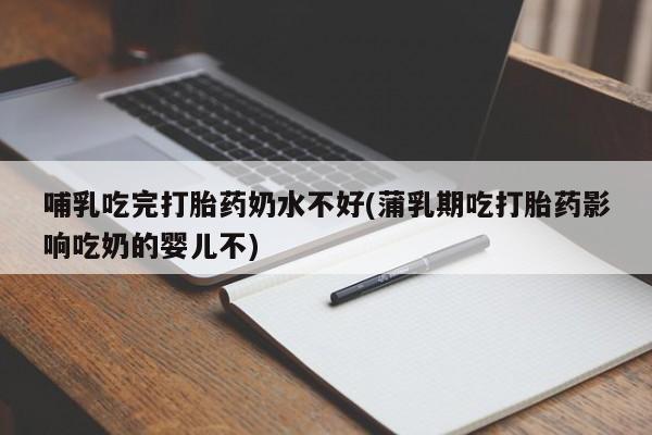 正品打胎药在线购买微信哺乳吃完打胎药奶水不好(蒲乳期吃打胎药影响吃奶的婴儿不)