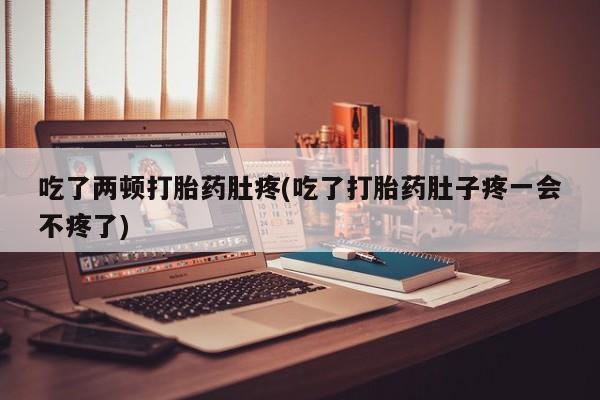 正品打胎药在线购买微信吃了两顿打胎药肚疼(吃了打胎药肚子疼一会不疼了)