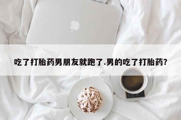 正品打胎药在线购买微信吃了打胎药男朋友就跑了.男的吃了打胎药？