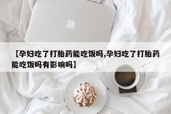 正品打胎药在线购买微信【孕妇吃了打胎药能吃饭吗,孕妇吃了打胎药能吃饭吗有影响吗】