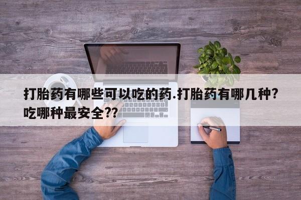 正品打胎药在线购买微信打胎药有哪些可以吃的药.打胎药有哪几种?吃哪种最安全?？