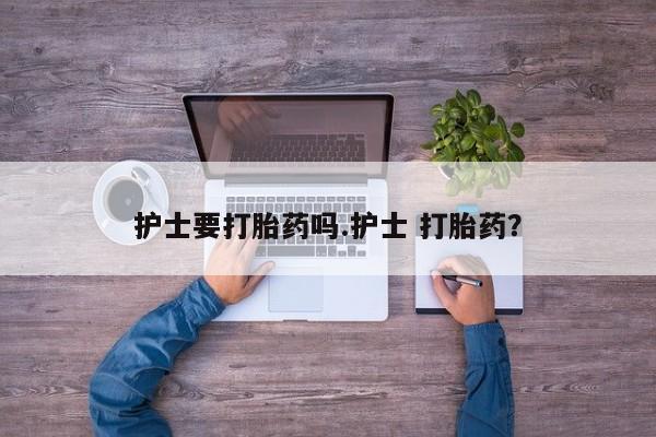 正品打胎药在线购买微信护士要打胎药吗.护士 打胎药？