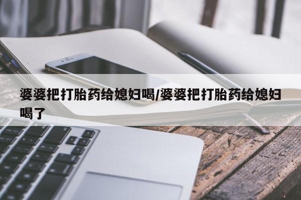 正品打胎药在线购买微信婆婆把打胎药给媳妇喝/婆婆把打胎药给媳妇喝了