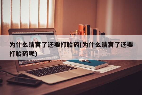 正品打胎药在线购买微信为什么清宫了还要打胎药(为什么清宫了还要打胎药呢)
