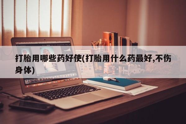正品打胎药在线购买微信打胎用哪些药好使(打胎用什么药最好,不伤身体)