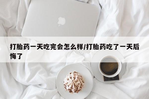 正品打胎药在线购买微信打胎药一天吃完会怎么样/打胎药吃了一天后悔了