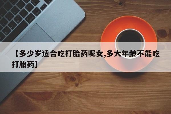 正品打胎药在线购买微信【多少岁适合吃打胎药呢女,多大年龄不能吃打胎药】