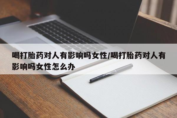 正品打胎药在线购买微信喝打胎药对人有影响吗女性/喝打胎药对人有影响吗女性怎么办