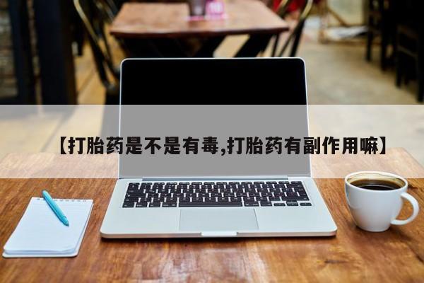 正品打胎药在线购买微信【打胎药是不是有毒,打胎药有副作用嘛】