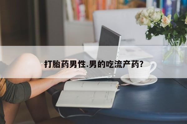 正品打胎药在线购买微信打胎药男性.男的吃流产药？