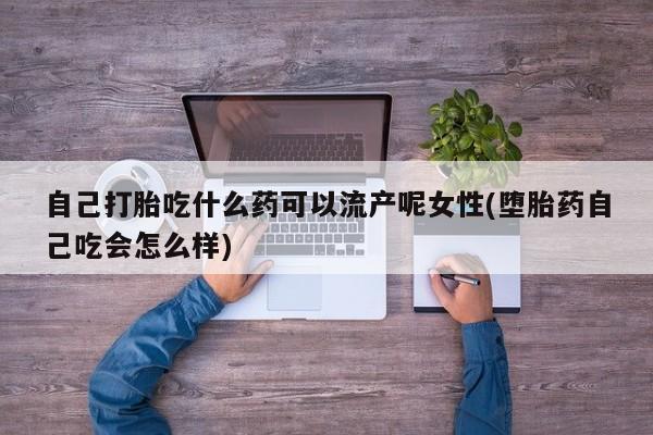 正品打胎药在线购买微信自己打胎吃什么药可以流产呢女性(堕胎药自己吃会怎么样)