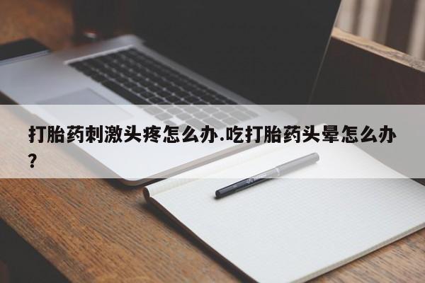 正品打胎药在线购买微信打胎药刺激头疼怎么办.吃打胎药头晕怎么办？