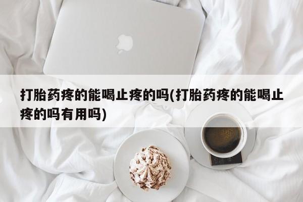 正品打胎药在线购买微信打胎药疼的能喝止疼的吗(打胎药疼的能喝止疼的吗有用吗)