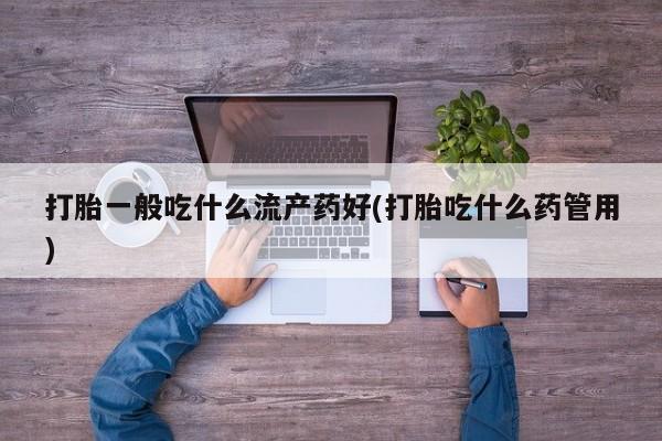 正品打胎药在线购买微信打胎一般吃什么流产药好(打胎吃什么药管用)