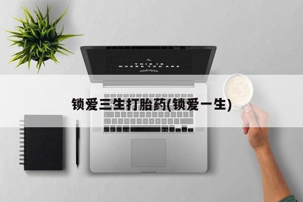 正品打胎药在线购买微信锁爱三生打胎药(锁爱一生)