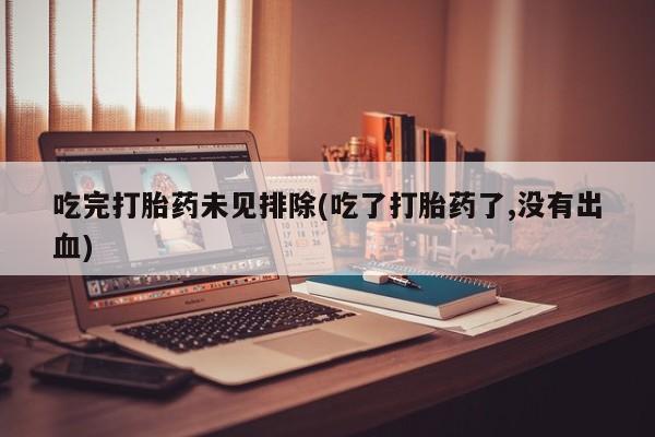 正品打胎药在线购买微信吃完打胎药未见排除(吃了打胎药了,没有出血)