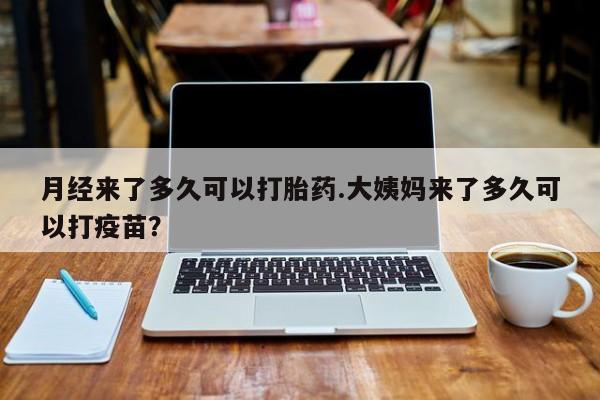 正品打胎药在线购买微信月经来了多久可以打胎药.大姨妈来了多久可以打疫苗？